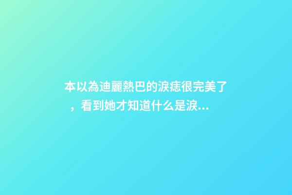 本以為迪麗熱巴的淚痣很完美了，看到她才知道什么是淚痣美人